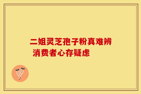 二姐灵芝孢子粉真难辨 消费者心存疑虑