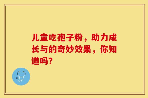 儿童吃孢子粉，助力成长与的奇妙效果，你知道吗？