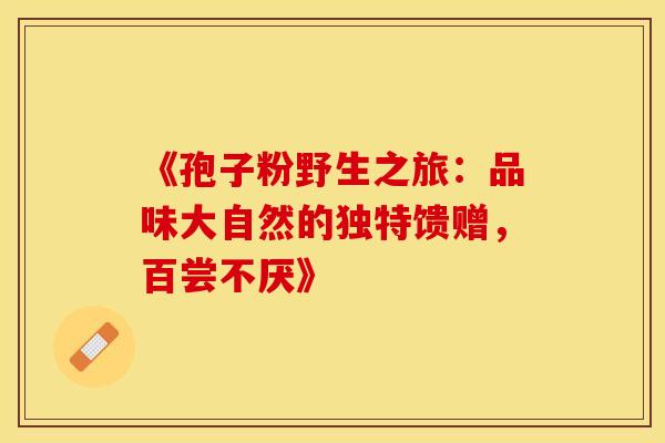 《孢子粉野生之旅：品味大自然的独特馈赠，百尝不厌》