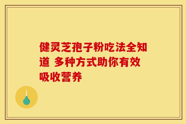 健灵芝孢子粉吃法全知道 多种方式助你有效吸收营养