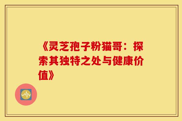 《灵芝孢子粉猫哥：探索其独特之处与健康价值》