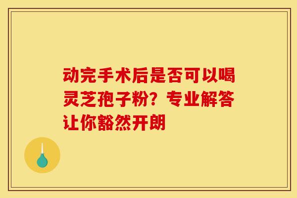 动完手术后是否可以喝灵芝孢子粉？专业解答让你豁然开朗