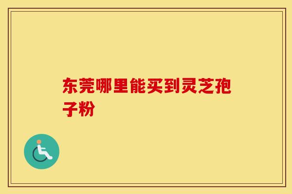 东莞哪里能买到灵芝孢子粉