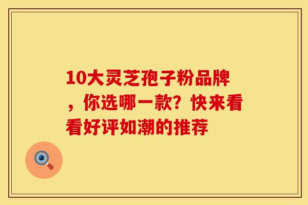 10大灵芝孢子粉品牌，你选哪一款？快来看看好评如潮的推荐