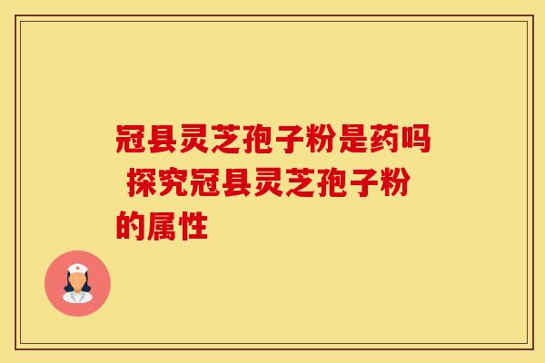 冠县灵芝孢子粉是药吗 探究冠县灵芝孢子粉的属性