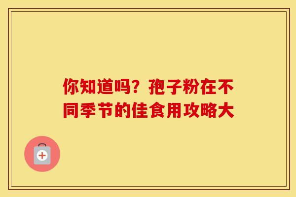 你知道吗？孢子粉在不同季节的佳食用攻略大