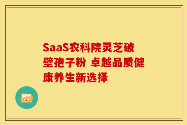 SaaS农科院灵芝破壁孢子粉 卓越品质健康养生新选择