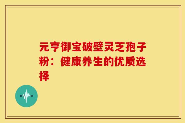 元亨御宝破壁灵芝孢子粉：健康养生的优质选择