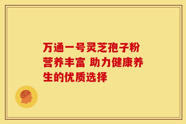 万通一号灵芝孢子粉 营养丰富 助力健康养生的优质选择