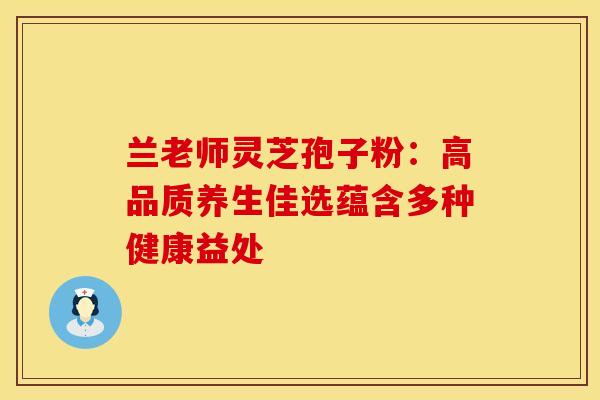兰老师灵芝孢子粉：高品质养生佳选蕴含多种健康益处