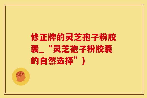 修正牌的灵芝孢子粉胶囊_“灵芝孢子粉胶囊的自然选择”)