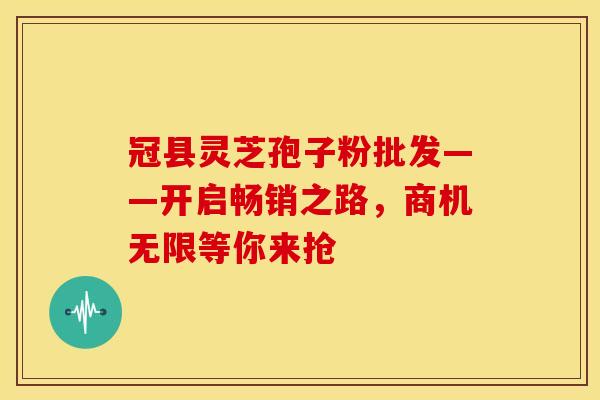 冠县灵芝孢子粉批发——开启畅销之路，商机无限等你来抢