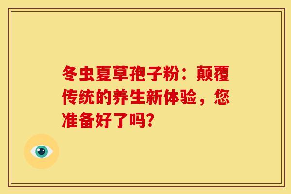 冬虫夏草孢子粉：颠覆传统的养生新体验，您准备好了吗？