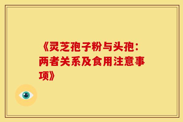 《灵芝孢子粉与头孢：两者关系及食用注意事项》