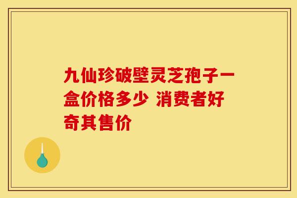 九仙珍破壁灵芝孢子一盒价格多少 消费者好奇其售价