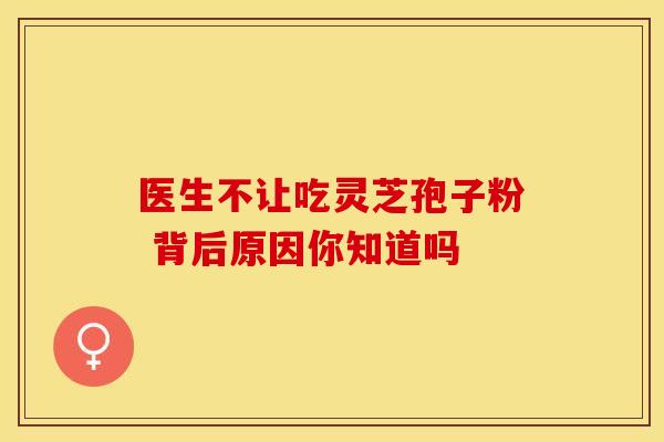 医生不让吃灵芝孢子粉 背后原因你知道吗