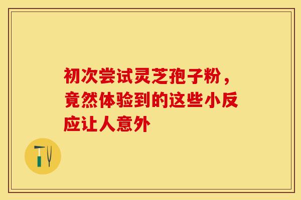 初次尝试灵芝孢子粉，竟然体验到的这些小反应让人意外