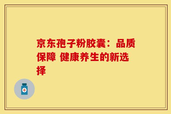 京东孢子粉胶囊：品质保障 健康养生的新选择