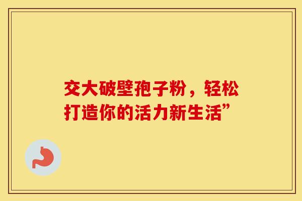 交大破壁孢子粉，轻松打造你的活力新生活”