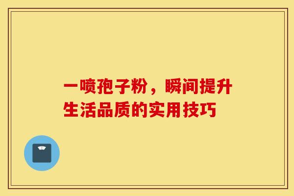 一喷孢子粉，瞬间提升生活品质的实用技巧