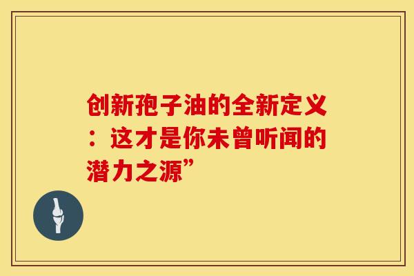 创新孢子油的全新定义：这才是你未曾听闻的潜力之源”
