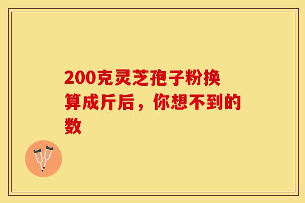 200克灵芝孢子粉换算成斤后，你想不到的数