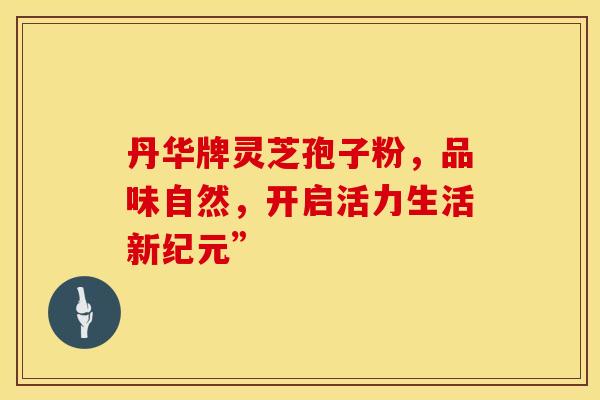 丹华牌灵芝孢子粉，品味自然，开启活力生活新纪元”