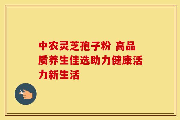 中农灵芝孢子粉 高品质养生佳选助力健康活力新生活
