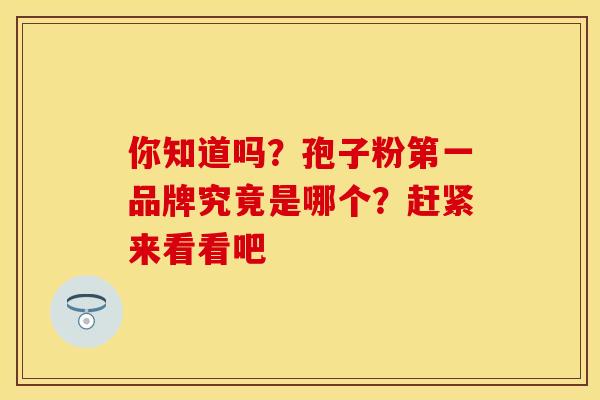 你知道吗？孢子粉第一品牌究竟是哪个？赶紧来看看吧