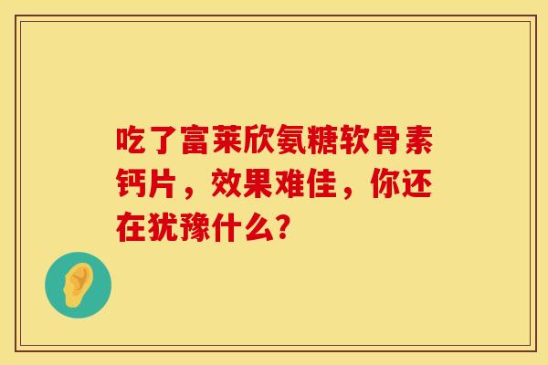 吃了富莱欣氨糖软骨素钙片，效果难佳，你还在犹豫什么？