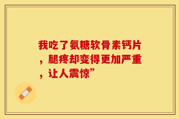 我吃了氨糖软骨素钙片,腿疼却变得更加严重,让人震惊” 我吃了氨糖软骨素钙片,腿疼却变得更加严重,让人震惊”