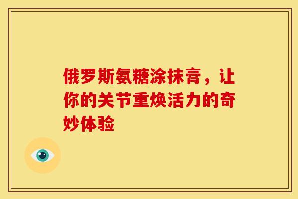 俄罗斯氨糖涂抹膏，让你的关节重焕活力的奇妙体验