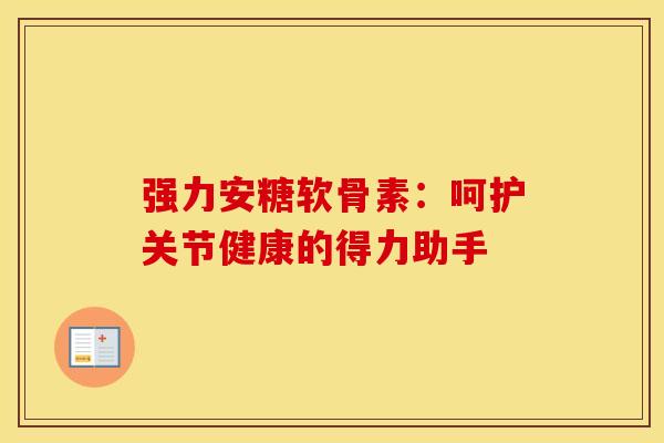 强力安糖软骨素:呵护关节健康的得力助手 强力安糖软骨素:呵护关节健康的得力助手