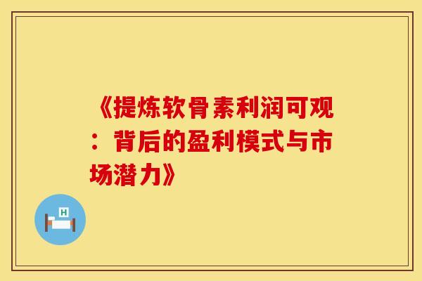 《提炼软骨素利润可观：背后的盈利模式与市场潜力》