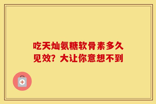 吃天灿氨糖软骨素多久见效?大让你意想不到 吃天灿氨糖软骨素多久见效?大让你意想不到