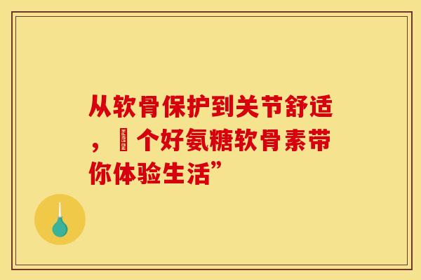 从软骨保护到关节舒适，傦个好氨糖软骨素带你体验生活”