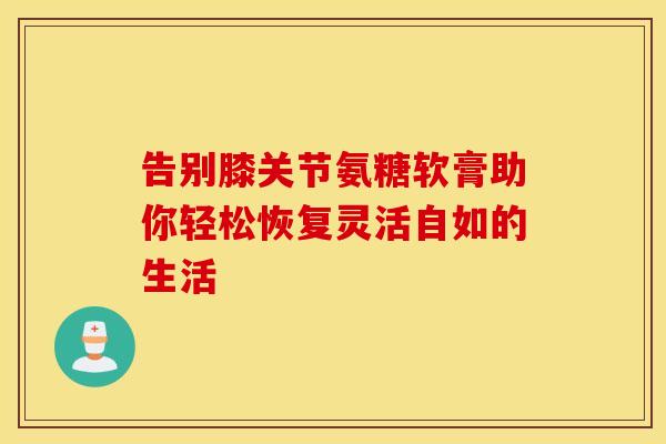告别膝关节氨糖软膏助你轻松恢复灵活自如的生活
