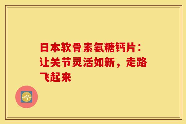 日本软骨素氨糖钙片：让关节灵活如新，走路飞起来