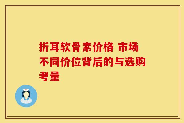 折耳软骨素价格 市场不同价位背后的与选购考量