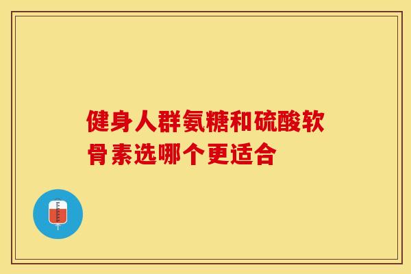 健身人群氨糖和硫酸软骨素选哪个更适合