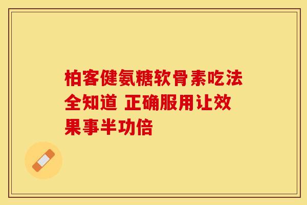 柏客健氨糖软骨素吃法全知道 正确服用让效果事半功倍