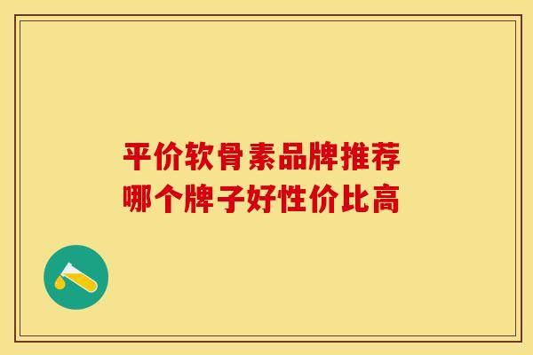 平价软骨素品牌推荐 哪个牌子好性价比高 平价软骨素品牌推荐 哪个牌子好性价比高