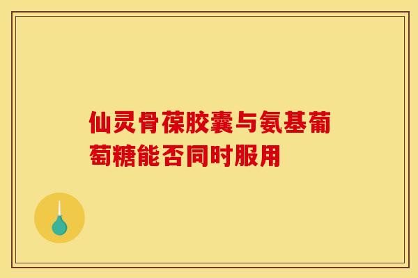 仙灵骨葆胶囊与氨基葡萄糖能否同时服用 仙灵骨葆胶囊与氨基葡萄糖能否同时服用