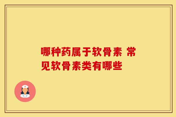 哪种药属于软骨素 常见软骨素类有哪些 哪种药属于软骨素 常见软骨素类有哪些