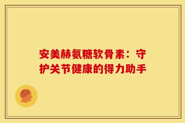 安美赫氨糖软骨素：守护关节健康的得力助手