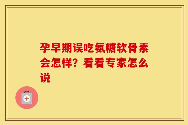 孕早期误吃氨糖软骨素会怎样?看看专家怎么说 孕早期误吃氨糖软骨素会怎样?看看专家怎么说