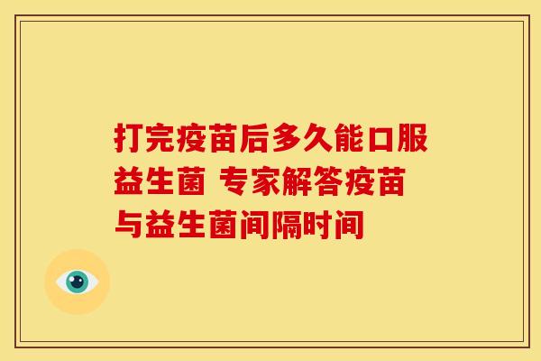 打完疫苗后多久能口服益生菌 专家解答疫苗与益生菌间隔时间 打完疫苗后多久能口服益生菌 专家解答疫苗与益生菌间隔时间