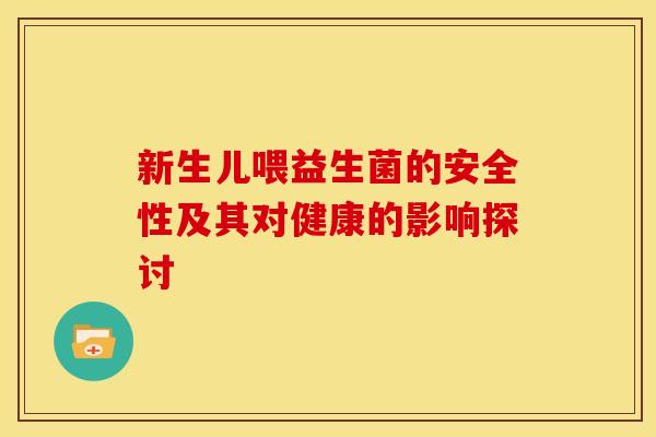 新生儿喂益生菌的安全性及其对健康的影响探讨 新生儿喂益生菌的安全性及其对健康的影响探讨