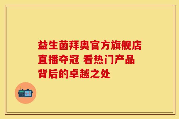益生菌拜奥官方旗舰店直播夺冠 看热门产品背后的卓越之处