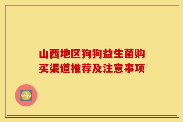山西地区狗狗益生菌购买渠道推荐及注意事项